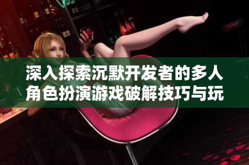 深入探索沉默开发者的多人角色扮演游戏破解技巧与玩法指南