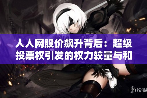 人人网股价飙升背后：超级投票权引发的权力较量与和解协议