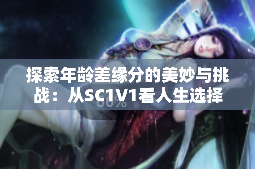 探索年龄差缘分的美妙与挑战：从SC1V1看人生选择