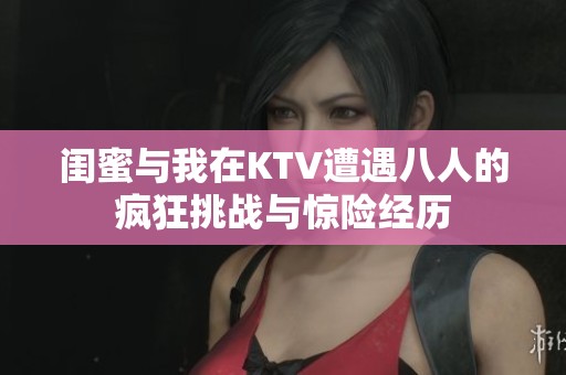 闺蜜与我在KTV遭遇八人的疯狂挑战与惊险经历