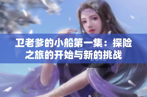卫老爹的小船第一集：探险之旅的开始与新的挑战