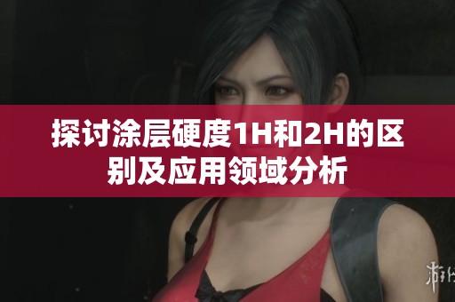 探讨涂层硬度1H和2H的区别及应用领域分析