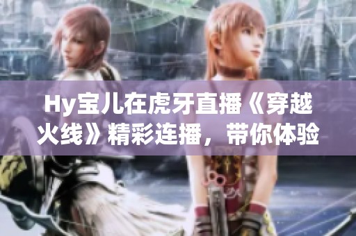 Hy宝儿在虎牙直播《穿越火线》精彩连播，带你体验游戏乐趣