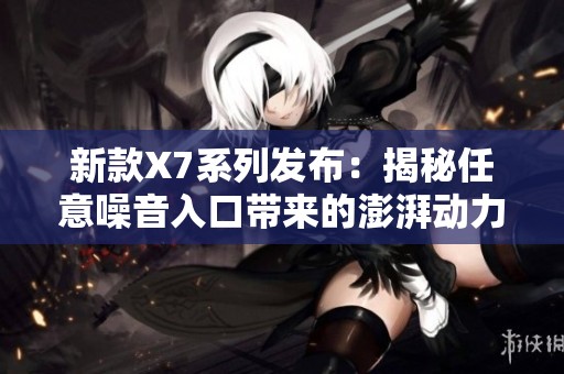 新款X7系列发布：揭秘任意噪音入口带来的澎湃动力体验