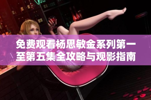 免费观看杨思敏金系列第一至第五集全攻略与观影指南