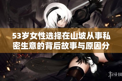53岁女性选择在山坡从事私密生意的背后故事与原因分析