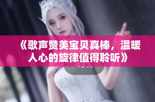 《歌声赞美宝贝真棒，温暖人心的旋律值得聆听》