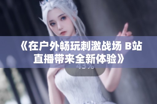 《在户外畅玩刺激战场 B站直播带来全新体验》