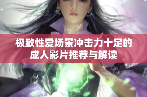 极致性爱场景冲击力十足的成人影片推荐与解读