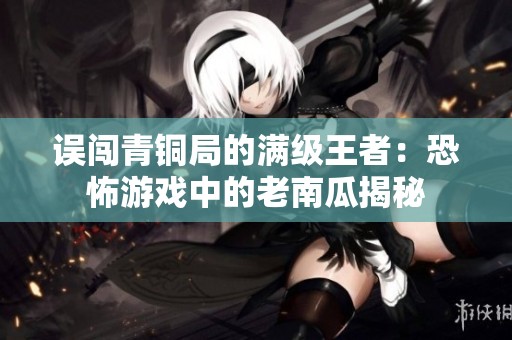 误闯青铜局的满级王者：恐怖游戏中的老南瓜揭秘