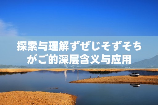 探索与理解ずぜじそずそちがご的深层含义与应用