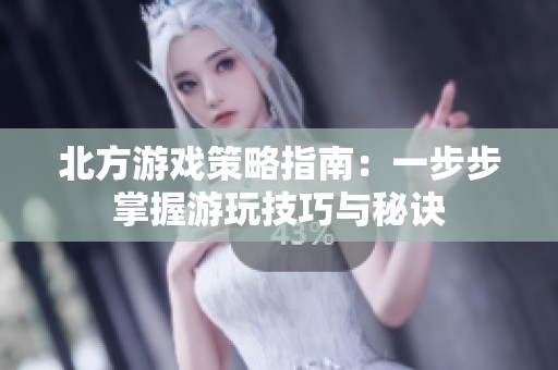 北方游戏策略指南：一步步掌握游玩技巧与秘诀