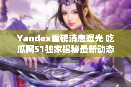 Yandex重磅消息曝光 吃瓜网51独家揭秘最新动态