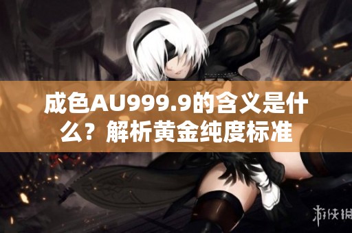 成色AU999.9的含义是什么？解析黄金纯度标准