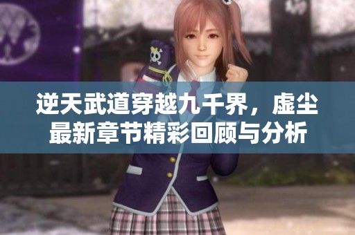 逆天武道穿越九千界，虚尘最新章节精彩回顾与分析