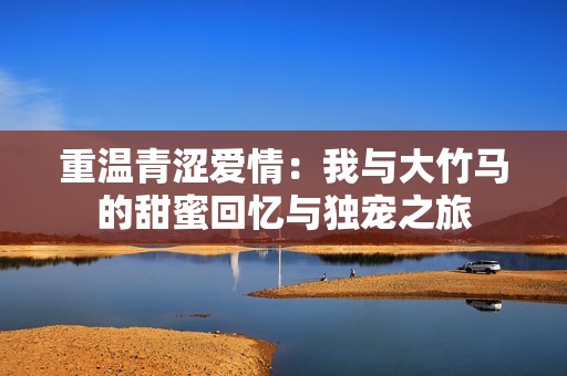 重温青涩爱情：我与大竹马的甜蜜回忆与独宠之旅