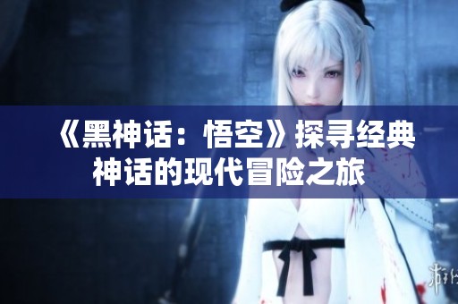 《黑神话：悟空》探寻经典神话的现代冒险之旅
