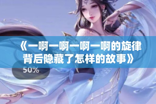 《一啊一啊一啊一啊的旋律背后隐藏了怎样的故事》