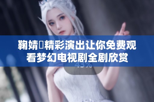 鞠婧祎精彩演出让你免费观看梦幻电视剧全剧欣赏