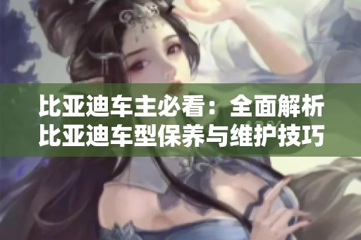 比亚迪车主必看：全面解析比亚迪车型保养与维护技巧