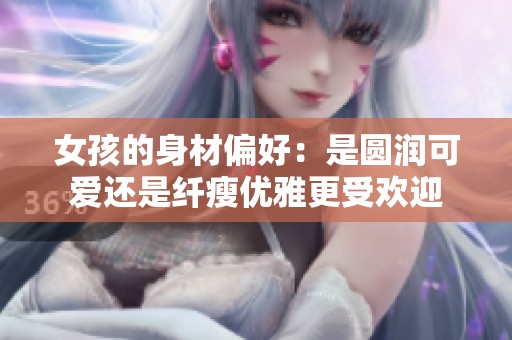 女孩的身材偏好：是圆润可爱还是纤瘦优雅更受欢迎