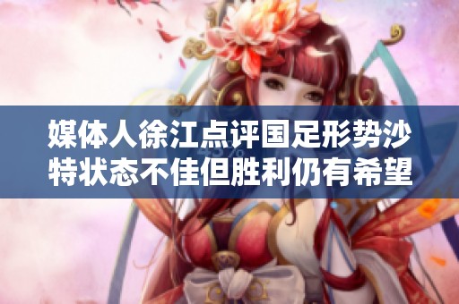 媒体人徐江点评国足形势沙特状态不佳但胜利仍有希望