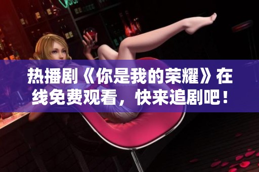 热播剧《你是我的荣耀》在线免费观看，快来追剧吧！