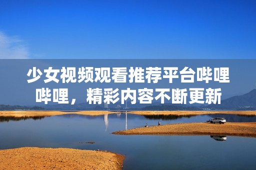 少女视频观看推荐平台哔哩哔哩，精彩内容不断更新