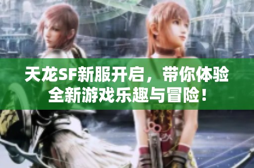 天龙SF新服开启，带你体验全新游戏乐趣与冒险！