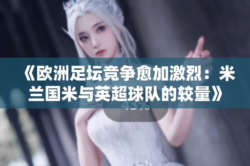 《欧洲足坛竞争愈加激烈：米兰国米与英超球队的较量》