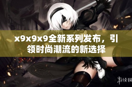x9x9x9全新系列发布，引领时尚潮流的新选择