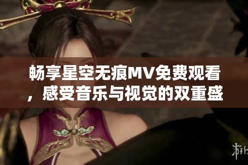畅享星空无痕MV免费观看，感受音乐与视觉的双重盛宴