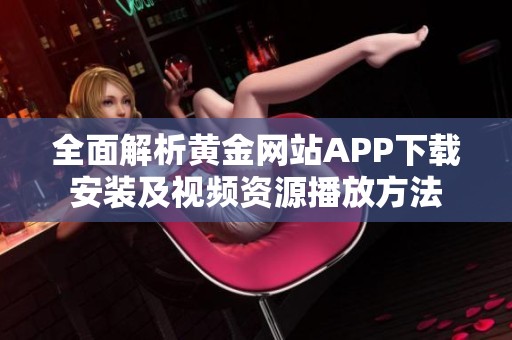 全面解析黄金网站APP下载安装及视频资源播放方法