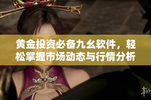 黄金投资必备九幺软件，轻松掌握市场动态与行情分析