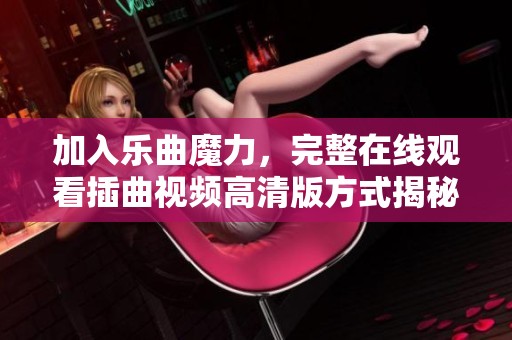 加入乐曲魔力，完整在线观看插曲视频高清版方式揭秘