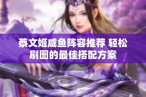 蔡文姬咸鱼阵容推荐 轻松刷图的最佳搭配方案