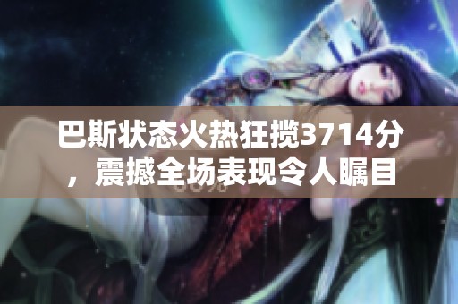 巴斯状态火热狂揽3714分，震撼全场表现令人瞩目