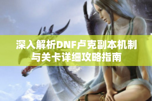 深入解析DNF卢克副本机制与关卡详细攻略指南
