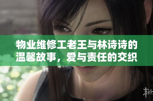 物业维修工老王与林诗诗的温馨故事，爱与责任的交织