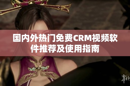 国内外热门免费CRM视频软件推荐及使用指南