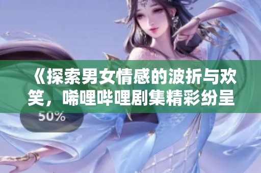 《探索男女情感的波折与欢笑，唏哩哔哩剧集精彩纷呈》