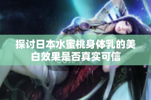 探讨日本水蜜桃身体乳的美白效果是否真实可信