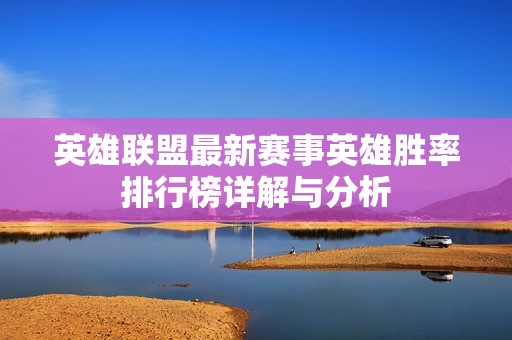 英雄联盟最新赛事英雄胜率排行榜详解与分析