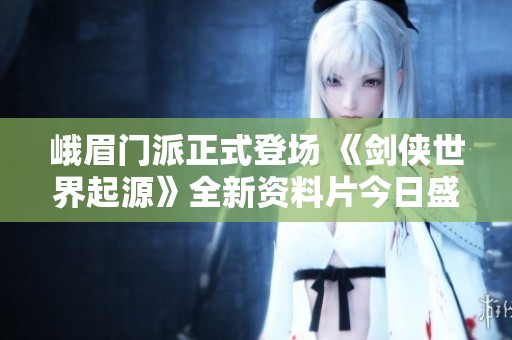 峨眉门派正式登场 《剑侠世界起源》全新资料片今日盛大上线