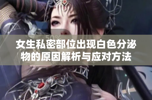 女生私密部位出现白色分泌物的原因解析与应对方法