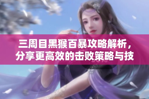 三周目黑猴百暴攻略解析，分享更高效的击败策略与技巧