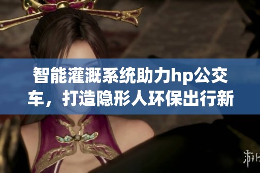 智能灌溉系统助力hp公交车，打造隐形人环保出行新模式