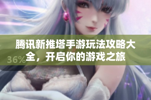 腾讯新推塔手游玩法攻略大全，开启你的游戏之旅