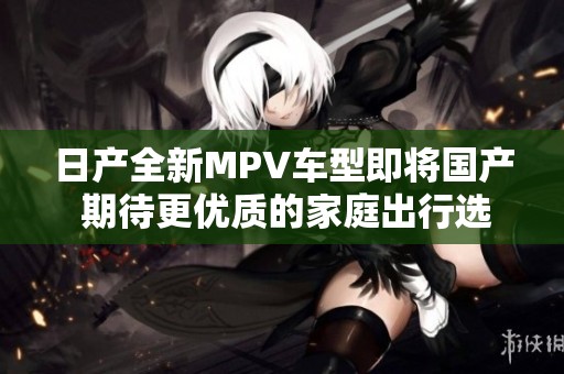 日产全新MPV车型即将国产 期待更优质的家庭出行选择