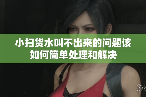 小扫货水叫不出来的问题该如何简单处理和解决